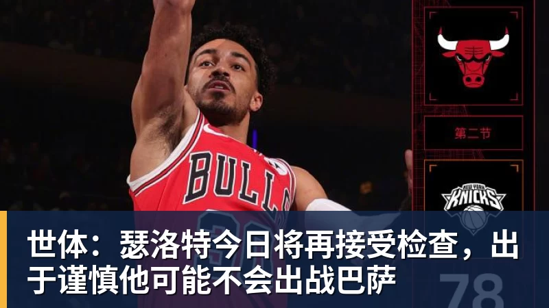 mk体育世体：瑟洛特今日将再接受检查，出于谨慎他可能不会出战巴萨