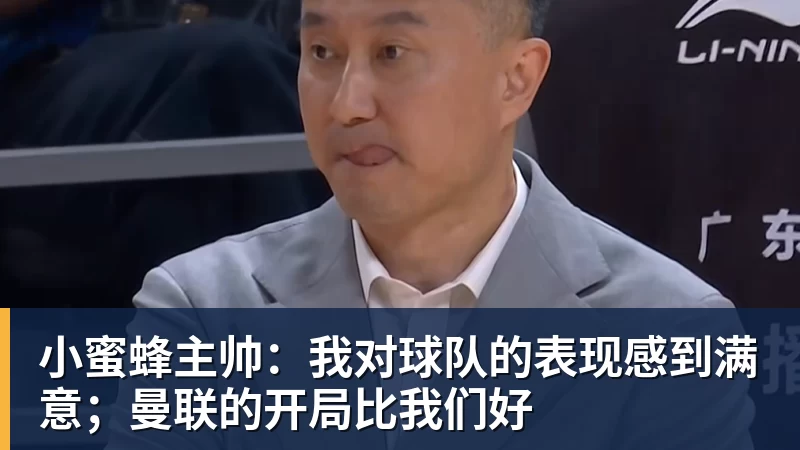 mk体育小蜜蜂主帅：我对球队的表现感到满意；曼联的开局比我们好